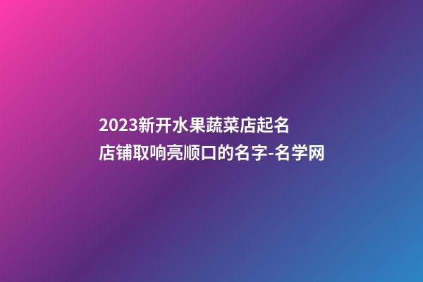 2023新开水果蔬菜店起名 店铺取响亮顺口的名字-名学网-第1张-店铺起名-玄机派